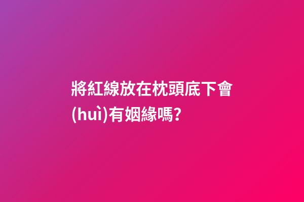 將紅線放在枕頭底下會(huì)有姻緣嗎？