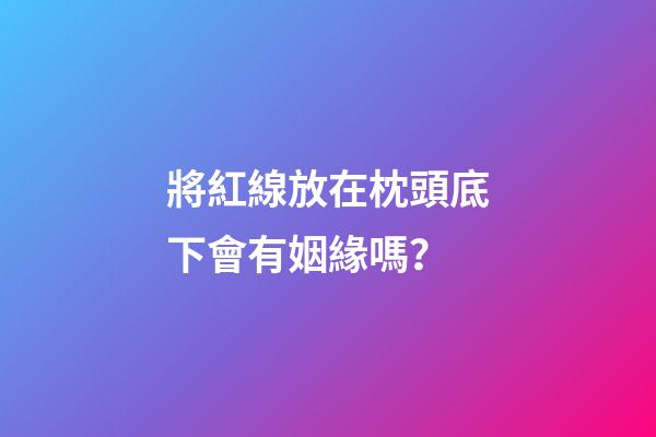 將紅線放在枕頭底下會有姻緣嗎？