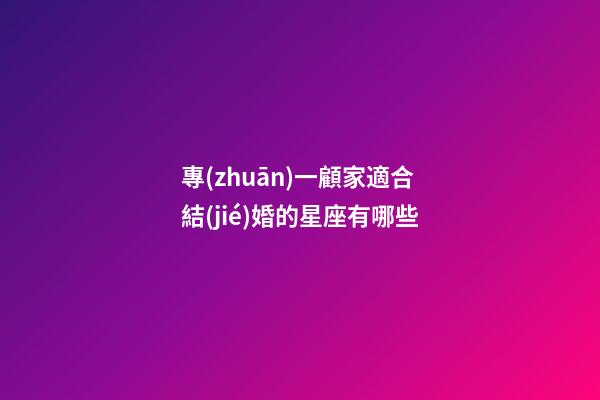 專(zhuān)一顧家適合結(jié)婚的星座有哪些-第1張-星座運(yùn)勢(shì)-玄機(jī)派