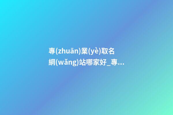 專(zhuān)業(yè)取名網(wǎng)站哪家好_專(zhuān)業(yè)取名網(wǎng)站-第1張-公司起名-玄機(jī)派