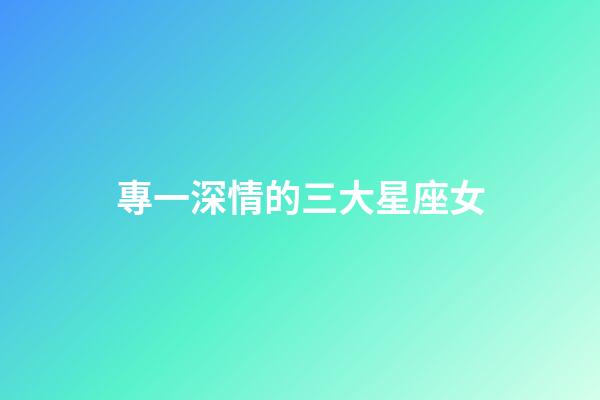 專一深情的三大星座女-第1張-星座運勢-玄機派