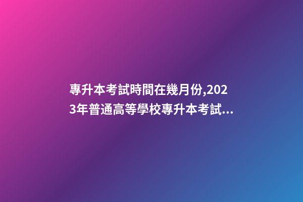 專升本考試時間在幾月份,2023年普通高等學校專升本考試招生工作安排出爐!-第1張-觀點-玄機派