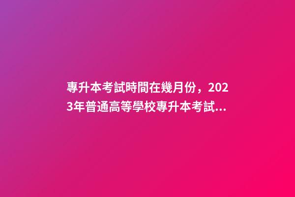 專升本考試時間在幾月份，2023年普通高等學校專升本考試招生工作安排出爐!-第1張-觀點-玄機派