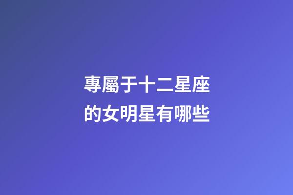 專屬于十二星座的女明星有哪些-第1張-星座運勢-玄機派