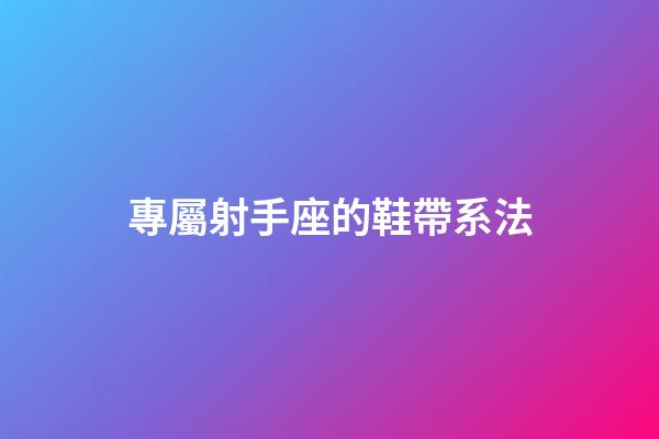 專屬射手座的鞋帶系法-第1張-星座運勢-玄機派