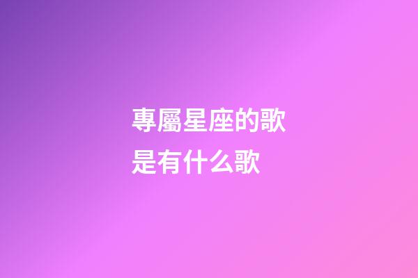 專屬星座的歌是有什么歌-第1張-星座運勢-玄機派