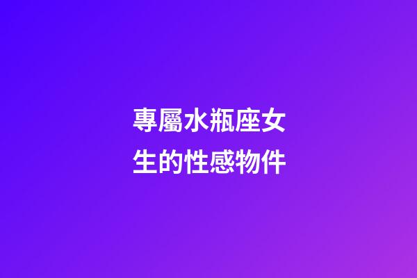 專屬水瓶座女生的性感物件-第1張-星座運勢-玄機派