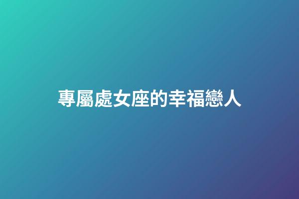 專屬處女座的幸福戀人-第1張-星座運勢-玄機派