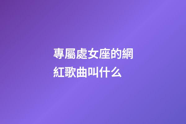 專屬處女座的網紅歌曲叫什么-第1張-星座運勢-玄機派