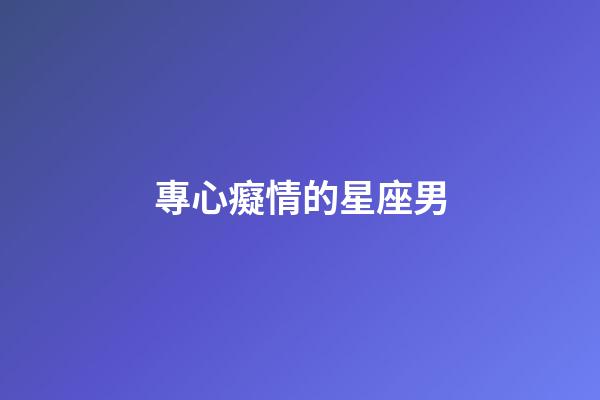 專心癡情的星座男-第1張-星座運勢-玄機派