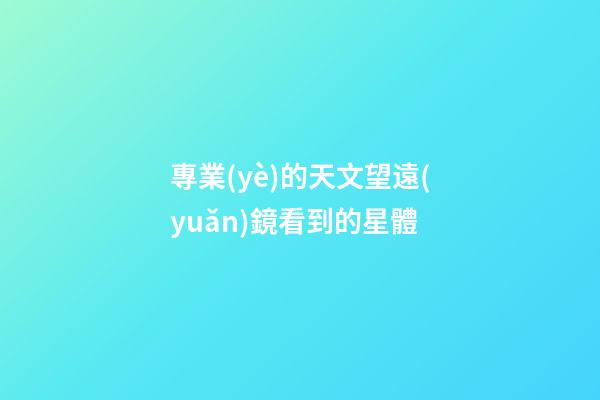 專業(yè)的天文望遠(yuǎn)鏡看到的星體-第1張-星座運(yùn)勢(shì)-玄機(jī)派