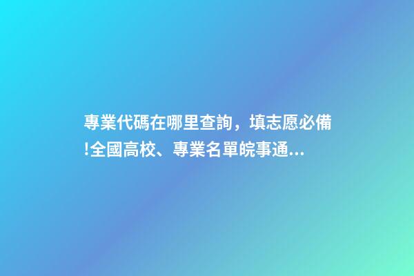 專業代碼在哪里查詢，填志愿必備!全國高校、專業名單皖事通一鍵查!-第1張-觀點-玄機派