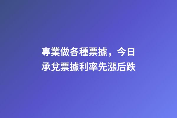 專業做各種票據，今日承兌票據利率先漲后跌-第1張-觀點-玄機派