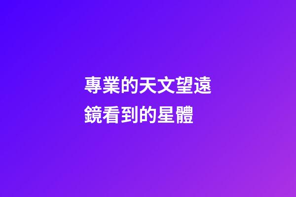 專業的天文望遠鏡看到的星體
