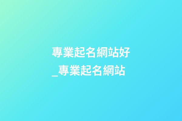 專業起名網站好_專業起名網站-第1張-公司起名-玄機派