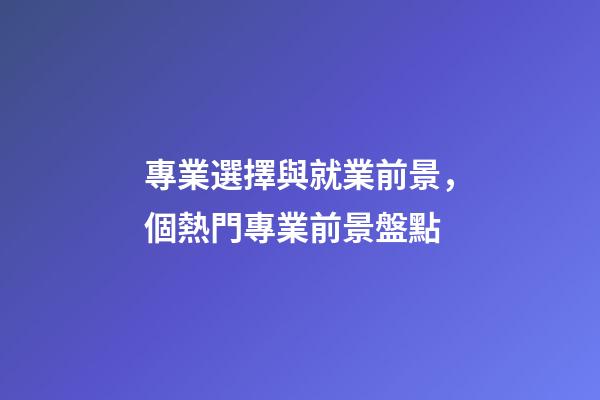 專業選擇與就業前景，個熱門專業前景盤點-第1張-觀點-玄機派