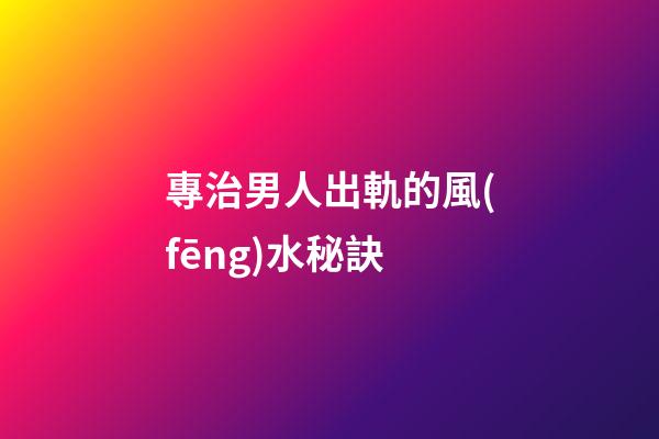 專治男人出軌的風(fēng)水秘訣