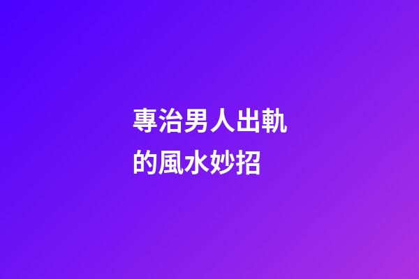專治男人出軌的風水妙招