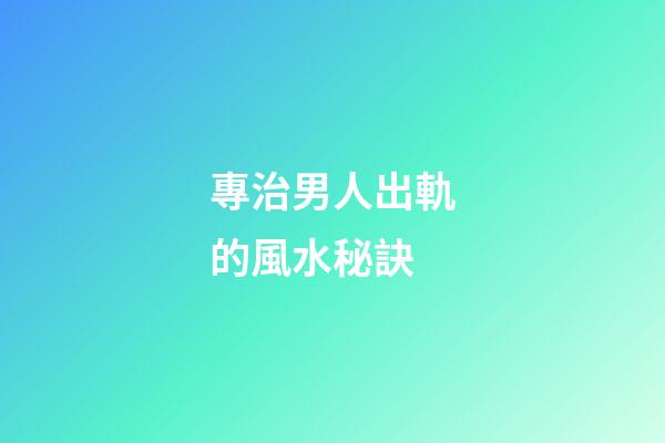 專治男人出軌的風水秘訣
