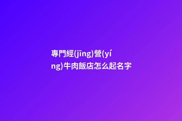 專門經(jīng)營(yíng)牛肉飯店怎么起名字