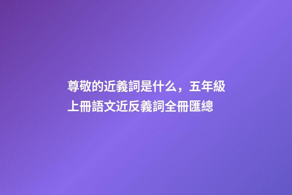 尊敬的近義詞是什么，五年級上冊語文近反義詞全冊匯總-第1張-觀點-玄機派