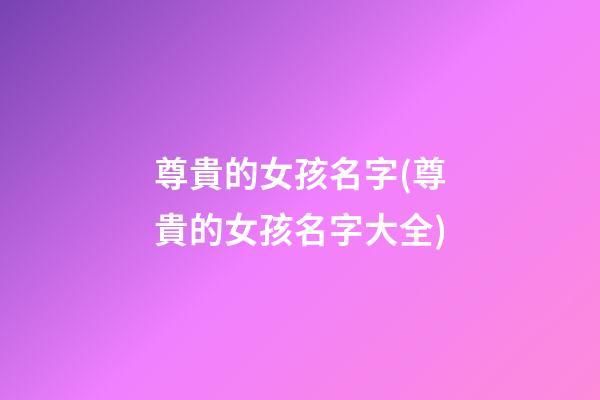 尊貴的女孩名字(尊貴的女孩名字大全)