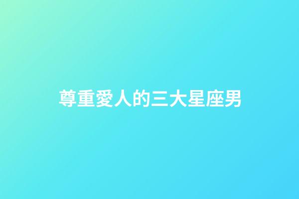 尊重愛人的三大星座男-第1張-星座運勢-玄機派