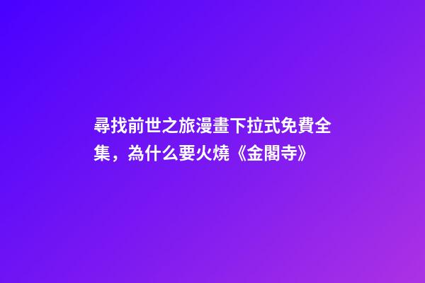 尋找前世之旅漫畫下拉式免費全集，為什么要火燒《金閣寺》-第1張-觀點-玄機派