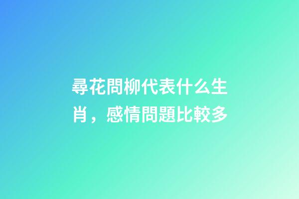 尋花問柳代表什么生肖，感情問題比較多-第1張-觀點-玄機派