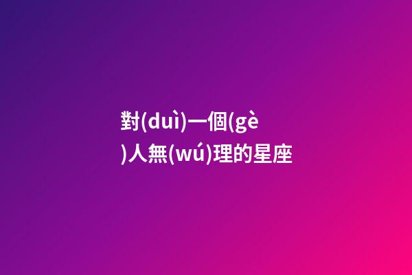 對(duì)一個(gè)人無(wú)理的星座-第1張-星座運(yùn)勢(shì)-玄機(jī)派