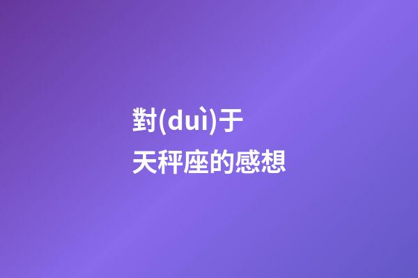 對(duì)于天秤座的感想-第1張-星座運(yùn)勢(shì)-玄機(jī)派