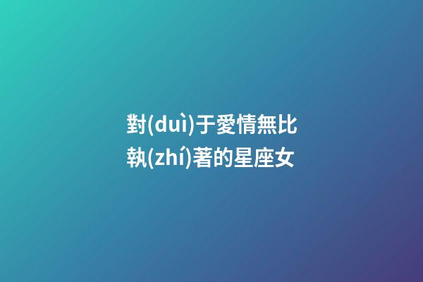 對(duì)于愛情無比執(zhí)著的星座女-第1張-星座運(yùn)勢(shì)-玄機(jī)派