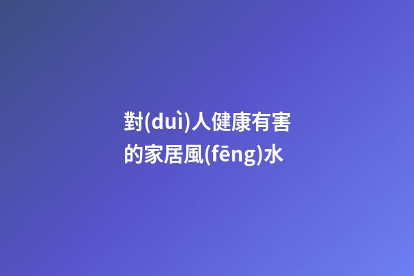對(duì)人健康有害的家居風(fēng)水