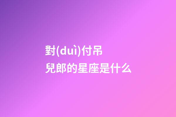 對(duì)付吊兒郎的星座是什么-第1張-星座運(yùn)勢(shì)-玄機(jī)派