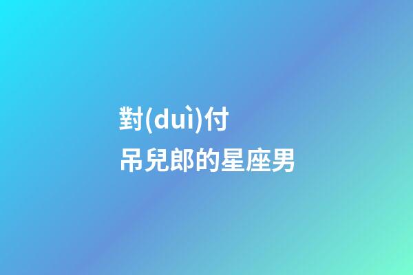 對(duì)付吊兒郎的星座男