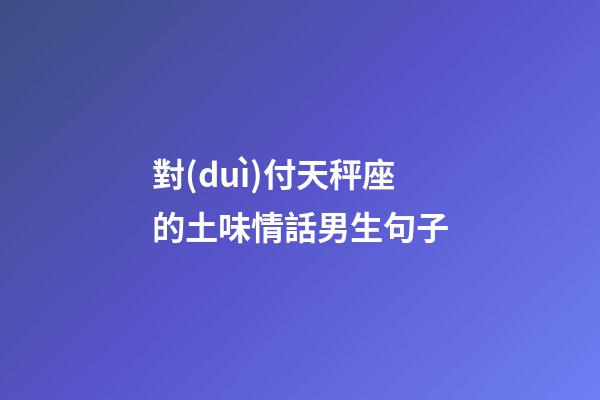 對(duì)付天秤座的土味情話男生句子-第1張-星座運(yùn)勢(shì)-玄機(jī)派