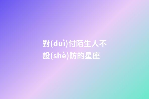 對(duì)付陌生人不設(shè)防的星座