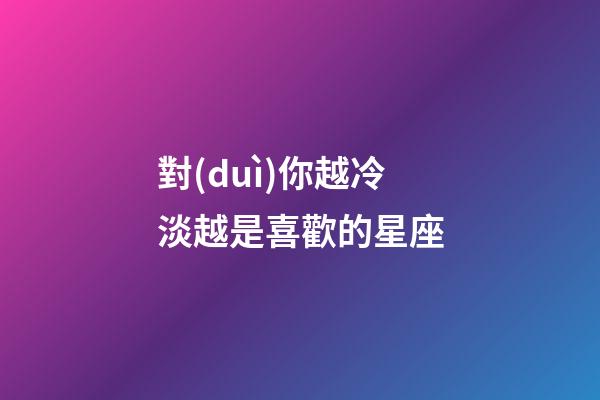 對(duì)你越冷淡越是喜歡的星座-第1張-星座運(yùn)勢(shì)-玄機(jī)派