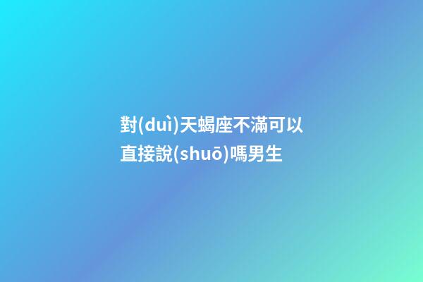 對(duì)天蝎座不滿可以直接說(shuō)嗎男生-第1張-星座運(yùn)勢(shì)-玄機(jī)派
