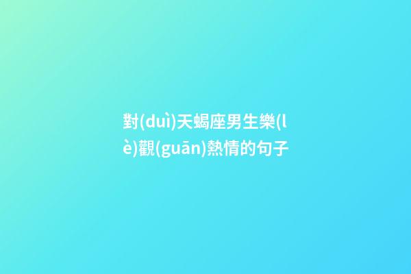 對(duì)天蝎座男生樂(lè)觀(guān)熱情的句子-第1張-星座運(yùn)勢(shì)-玄機(jī)派