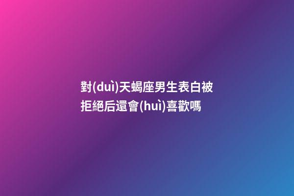 對(duì)天蝎座男生表白被拒絕后還會(huì)喜歡嗎-第1張-星座運(yùn)勢(shì)-玄機(jī)派