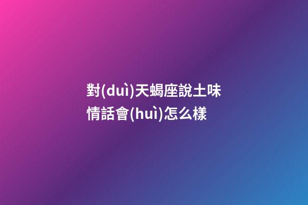 對(duì)天蝎座說土味情話會(huì)怎么樣-第1張-星座運(yùn)勢(shì)-玄機(jī)派
