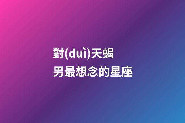 對(duì)天蝎男最想念的星座