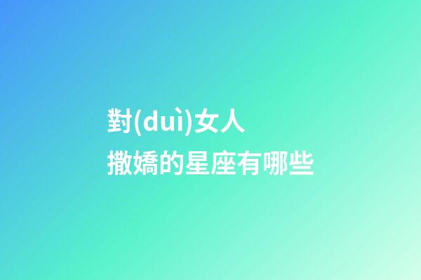 對(duì)女人撒嬌的星座有哪些-第1張-星座運(yùn)勢(shì)-玄機(jī)派