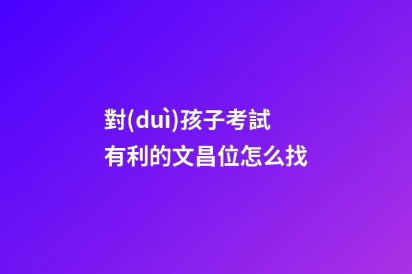 對(duì)孩子考試有利的文昌位怎么找