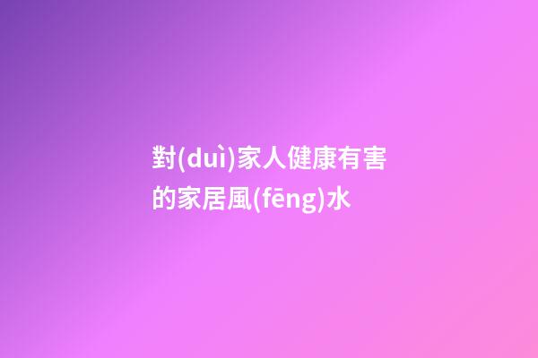 對(duì)家人健康有害的家居風(fēng)水