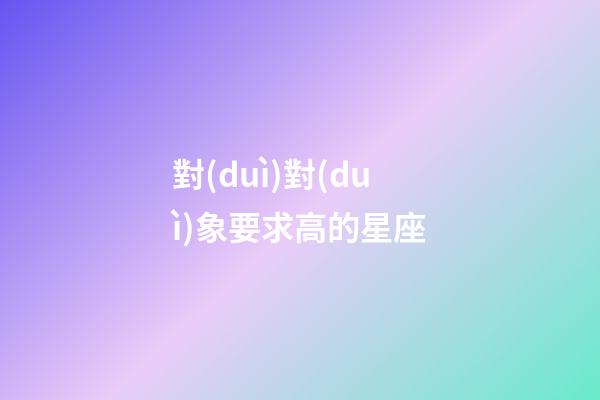 對(duì)對(duì)象要求高的星座-第1張-星座運(yùn)勢(shì)-玄機(jī)派