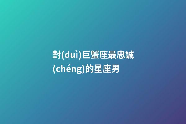 對(duì)巨蟹座最忠誠(chéng)的星座男-第1張-星座運(yùn)勢(shì)-玄機(jī)派