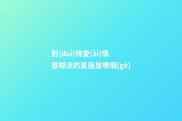 對(duì)待愛(ài)情很糊涂的星座是哪個(gè)-第1張-星座運(yùn)勢(shì)-玄機(jī)派