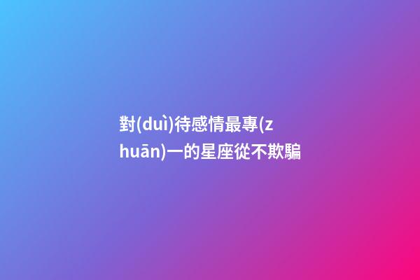 對(duì)待感情最專(zhuān)一的星座從不欺騙-第1張-星座運(yùn)勢(shì)-玄機(jī)派
